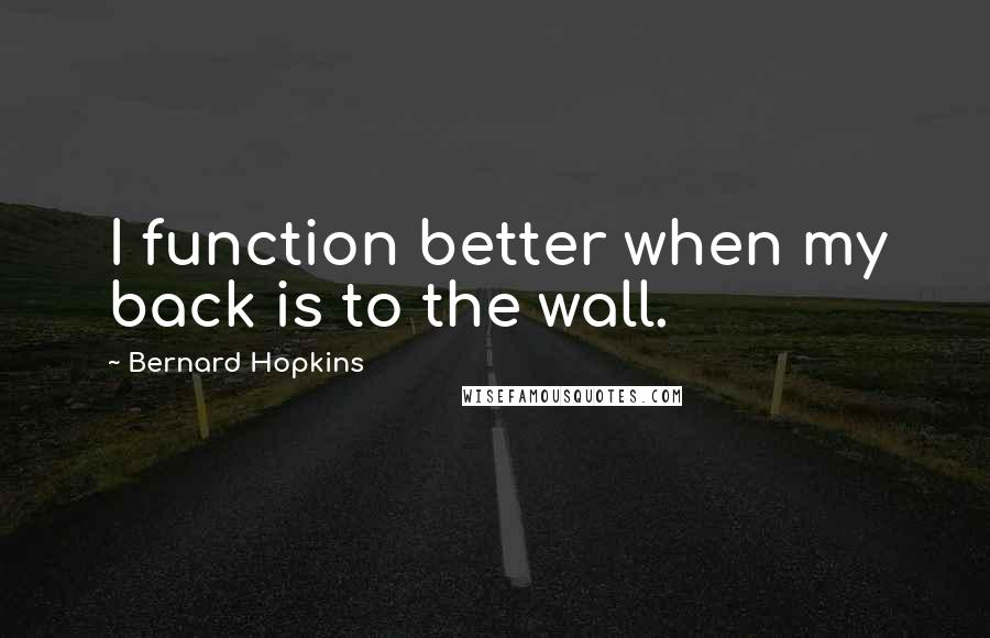 Bernard Hopkins Quotes: I function better when my back is to the wall.