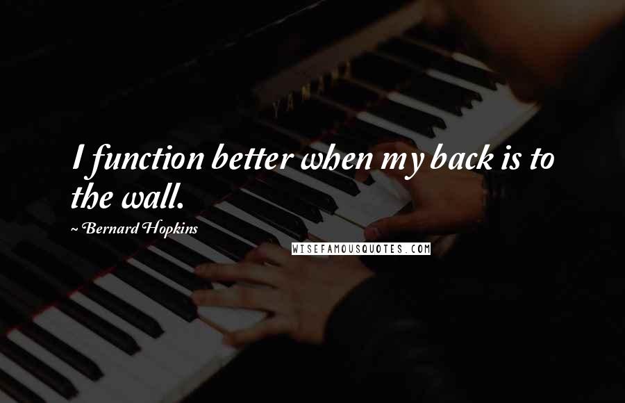 Bernard Hopkins Quotes: I function better when my back is to the wall.