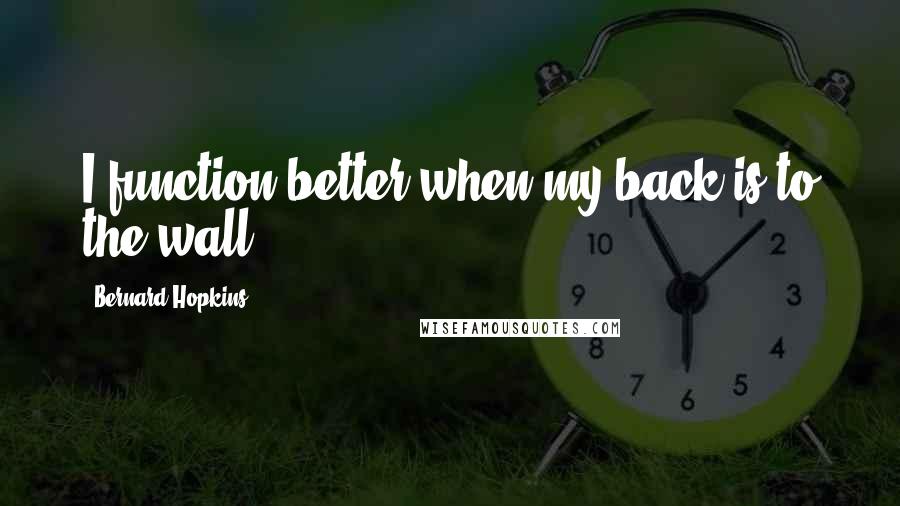 Bernard Hopkins Quotes: I function better when my back is to the wall.