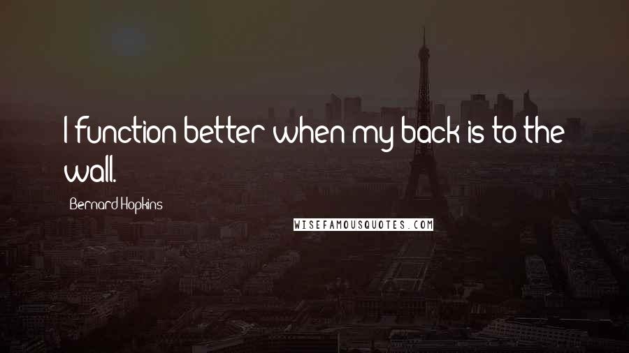 Bernard Hopkins Quotes: I function better when my back is to the wall.
