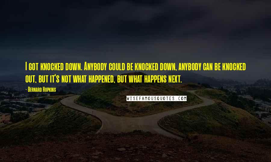Bernard Hopkins Quotes: I got knocked down. Anybody could be knocked down, anybody can be knocked out, but it's not what happened, but what happens next.