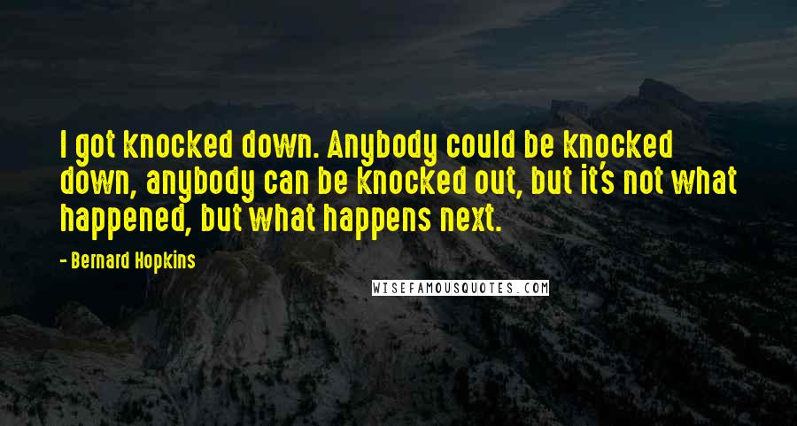 Bernard Hopkins Quotes: I got knocked down. Anybody could be knocked down, anybody can be knocked out, but it's not what happened, but what happens next.