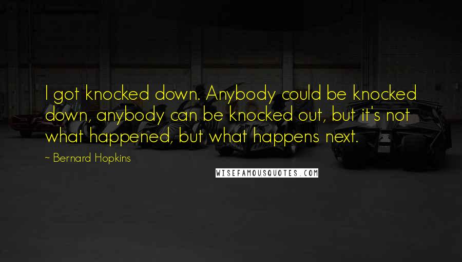 Bernard Hopkins Quotes: I got knocked down. Anybody could be knocked down, anybody can be knocked out, but it's not what happened, but what happens next.