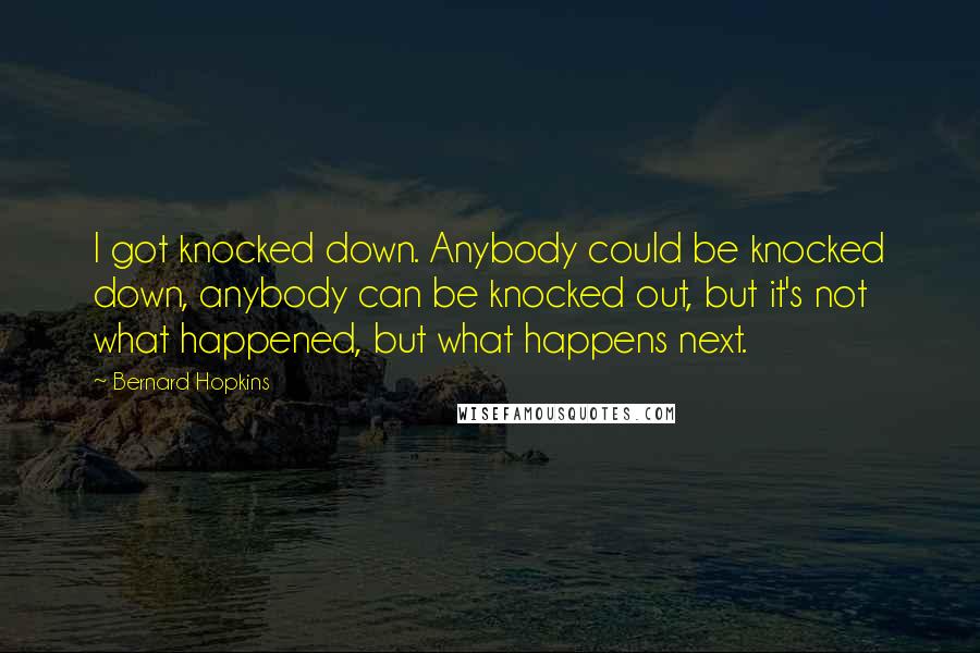 Bernard Hopkins Quotes: I got knocked down. Anybody could be knocked down, anybody can be knocked out, but it's not what happened, but what happens next.