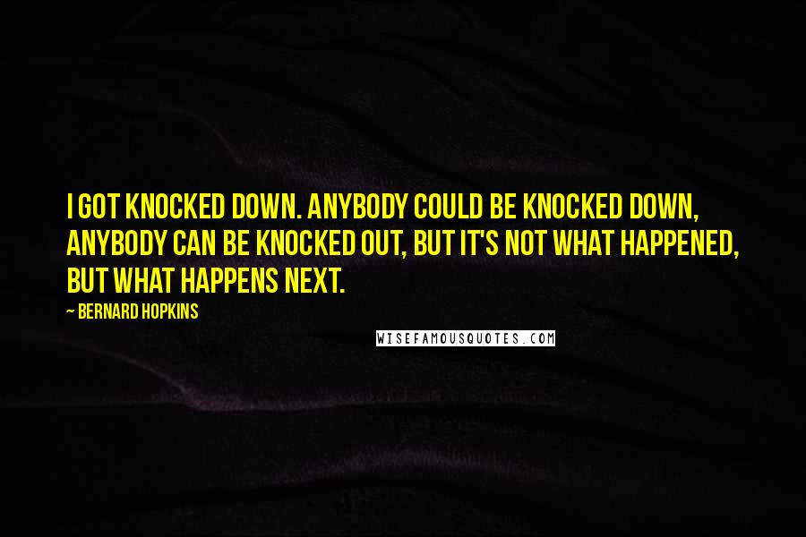 Bernard Hopkins Quotes: I got knocked down. Anybody could be knocked down, anybody can be knocked out, but it's not what happened, but what happens next.