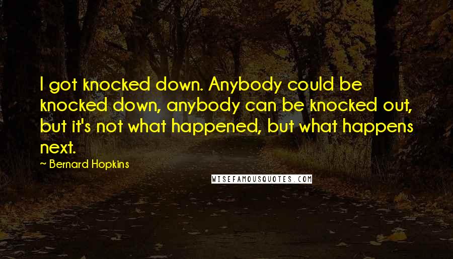 Bernard Hopkins Quotes: I got knocked down. Anybody could be knocked down, anybody can be knocked out, but it's not what happened, but what happens next.