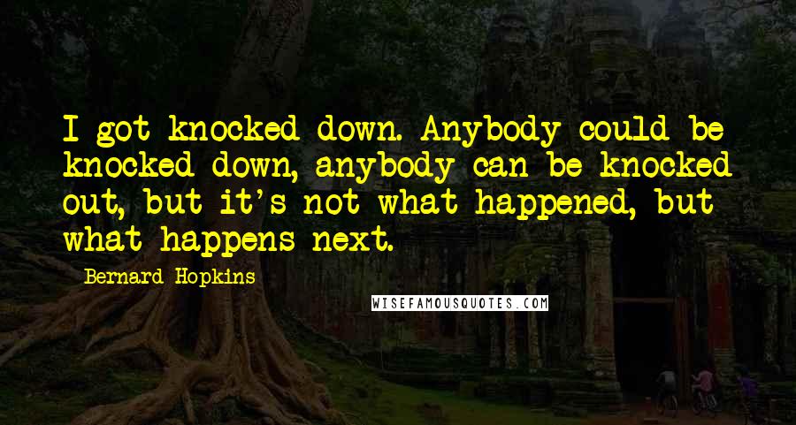Bernard Hopkins Quotes: I got knocked down. Anybody could be knocked down, anybody can be knocked out, but it's not what happened, but what happens next.