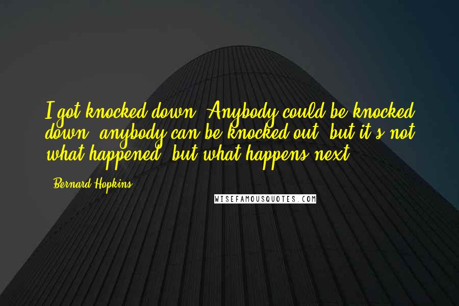 Bernard Hopkins Quotes: I got knocked down. Anybody could be knocked down, anybody can be knocked out, but it's not what happened, but what happens next.