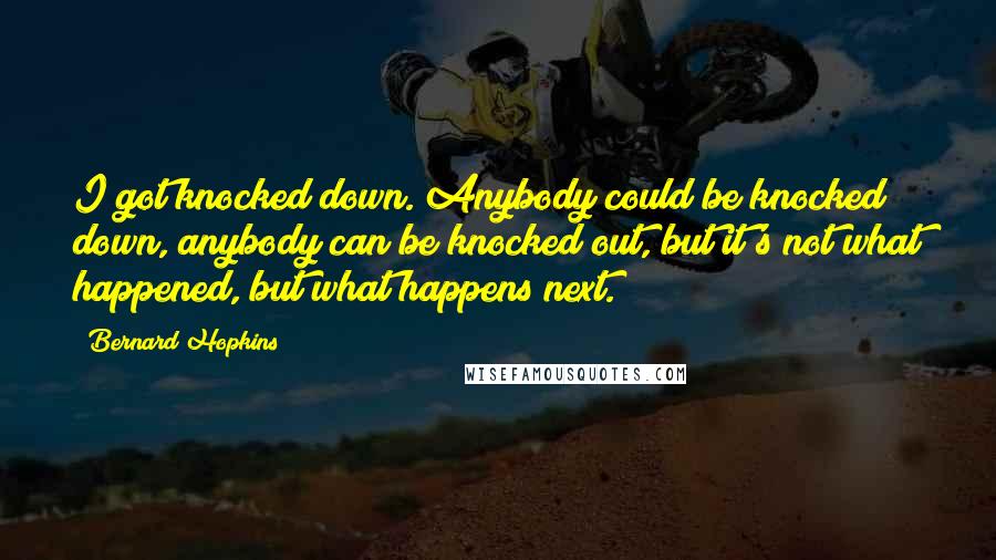 Bernard Hopkins Quotes: I got knocked down. Anybody could be knocked down, anybody can be knocked out, but it's not what happened, but what happens next.