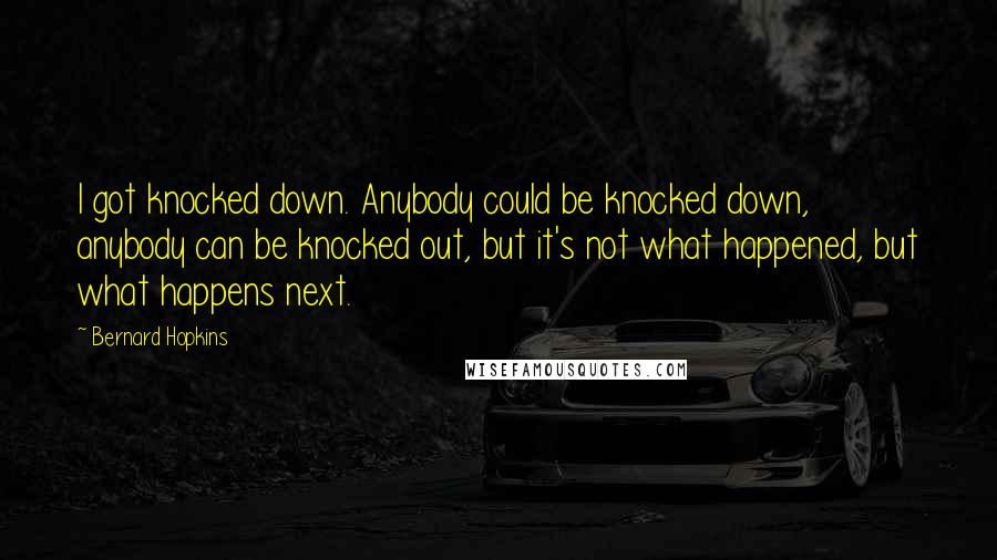 Bernard Hopkins Quotes: I got knocked down. Anybody could be knocked down, anybody can be knocked out, but it's not what happened, but what happens next.