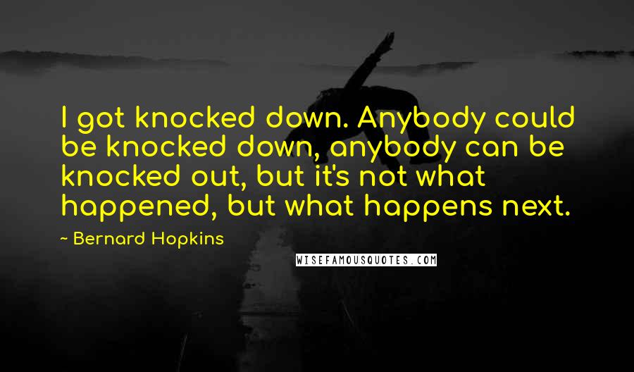 Bernard Hopkins Quotes: I got knocked down. Anybody could be knocked down, anybody can be knocked out, but it's not what happened, but what happens next.