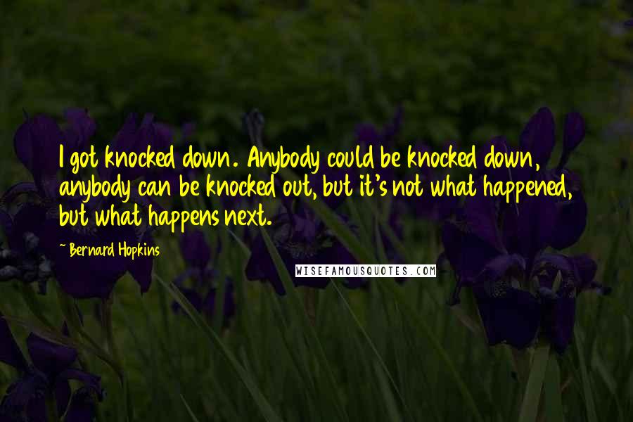 Bernard Hopkins Quotes: I got knocked down. Anybody could be knocked down, anybody can be knocked out, but it's not what happened, but what happens next.