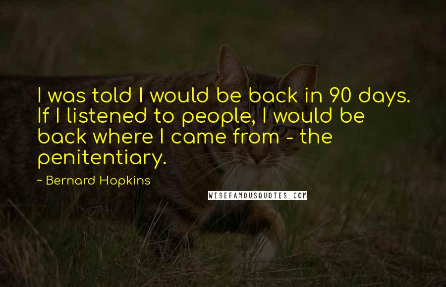 Bernard Hopkins Quotes: I was told I would be back in 90 days. If I listened to people, I would be back where I came from - the penitentiary.