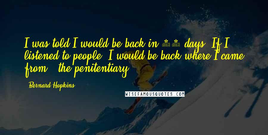 Bernard Hopkins Quotes: I was told I would be back in 90 days. If I listened to people, I would be back where I came from - the penitentiary.