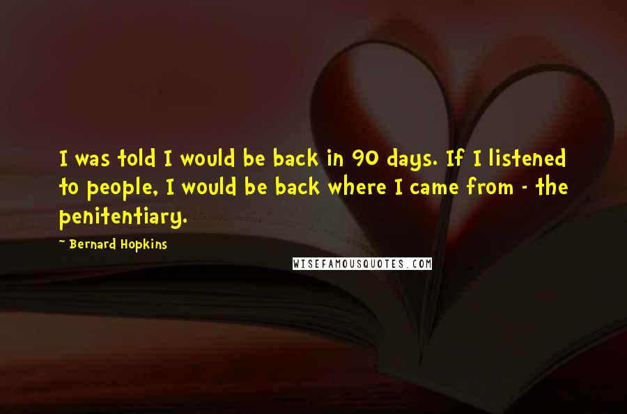 Bernard Hopkins Quotes: I was told I would be back in 90 days. If I listened to people, I would be back where I came from - the penitentiary.