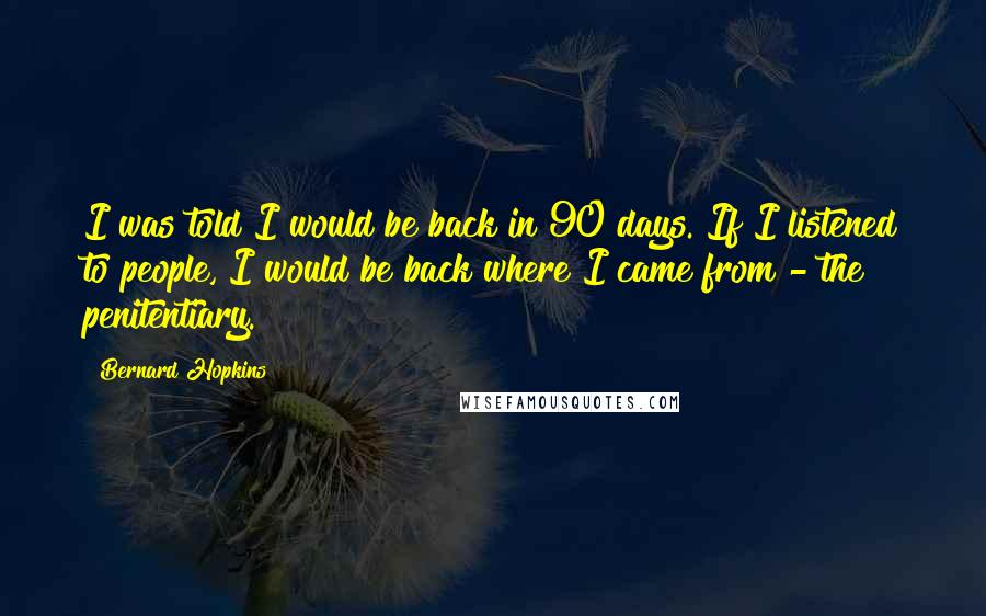 Bernard Hopkins Quotes: I was told I would be back in 90 days. If I listened to people, I would be back where I came from - the penitentiary.