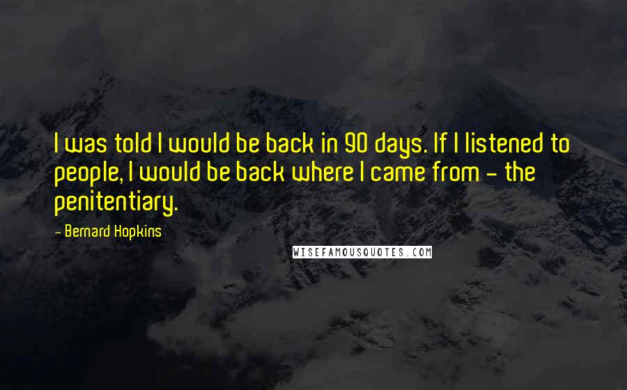 Bernard Hopkins Quotes: I was told I would be back in 90 days. If I listened to people, I would be back where I came from - the penitentiary.