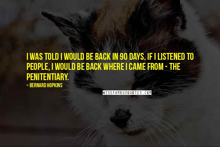 Bernard Hopkins Quotes: I was told I would be back in 90 days. If I listened to people, I would be back where I came from - the penitentiary.