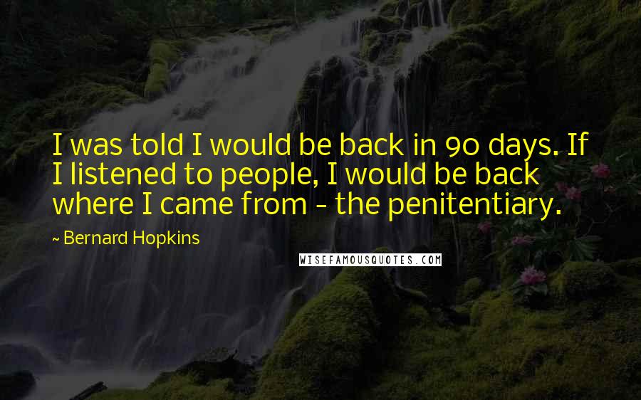 Bernard Hopkins Quotes: I was told I would be back in 90 days. If I listened to people, I would be back where I came from - the penitentiary.