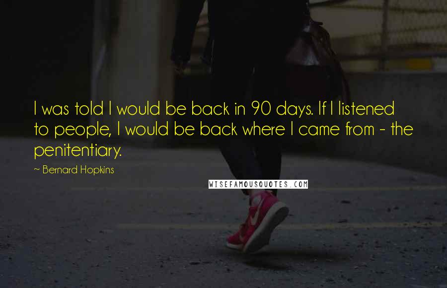 Bernard Hopkins Quotes: I was told I would be back in 90 days. If I listened to people, I would be back where I came from - the penitentiary.