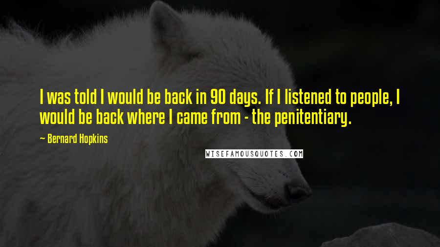 Bernard Hopkins Quotes: I was told I would be back in 90 days. If I listened to people, I would be back where I came from - the penitentiary.