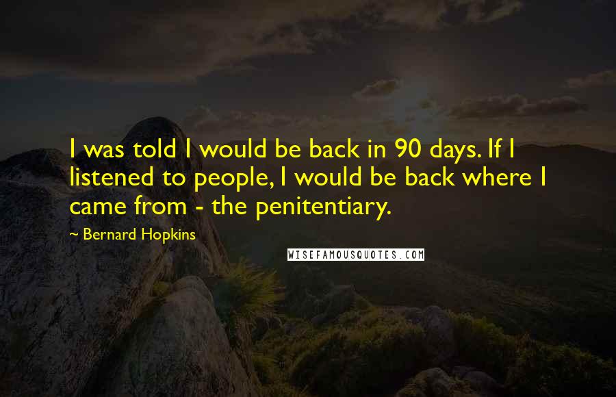 Bernard Hopkins Quotes: I was told I would be back in 90 days. If I listened to people, I would be back where I came from - the penitentiary.