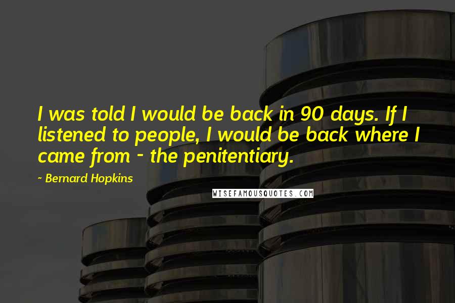 Bernard Hopkins Quotes: I was told I would be back in 90 days. If I listened to people, I would be back where I came from - the penitentiary.