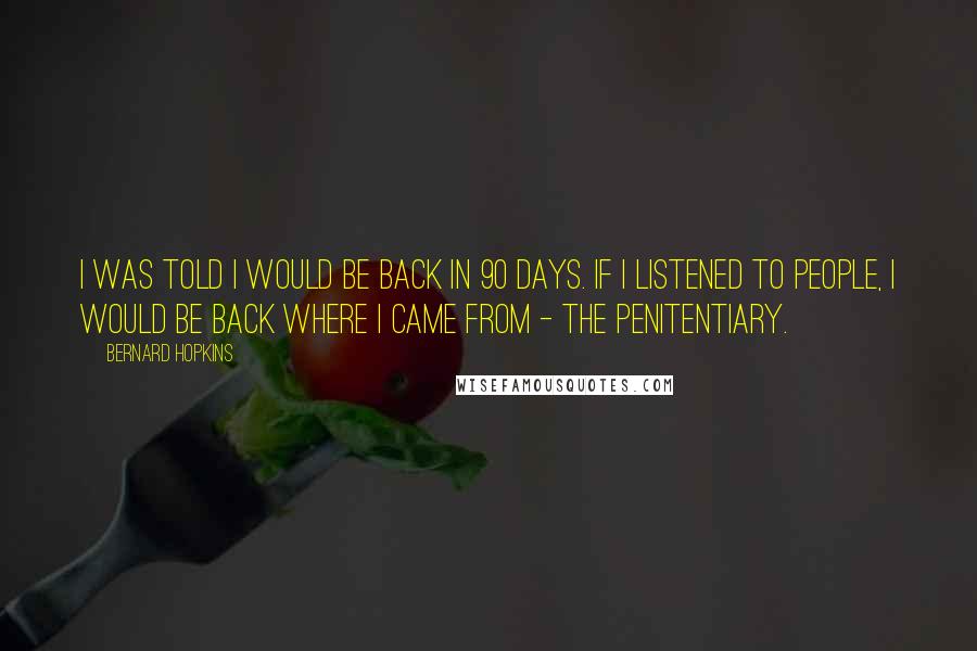 Bernard Hopkins Quotes: I was told I would be back in 90 days. If I listened to people, I would be back where I came from - the penitentiary.