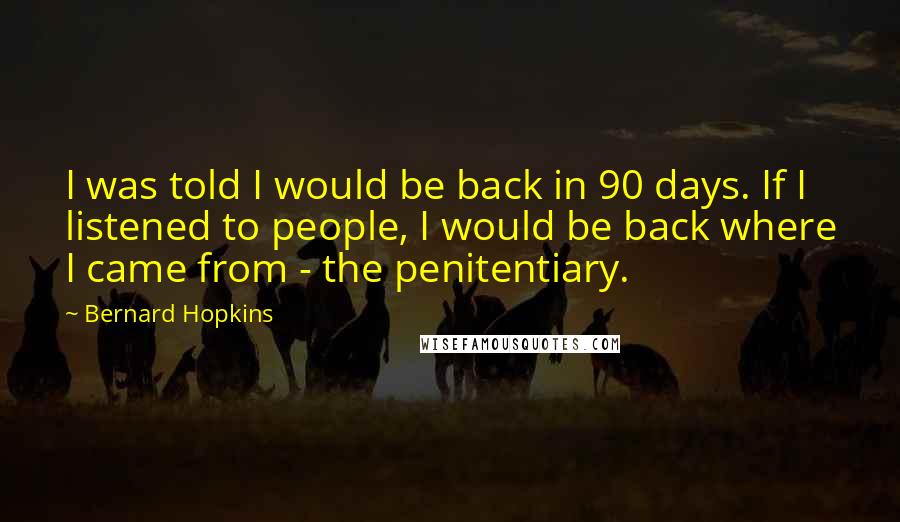 Bernard Hopkins Quotes: I was told I would be back in 90 days. If I listened to people, I would be back where I came from - the penitentiary.