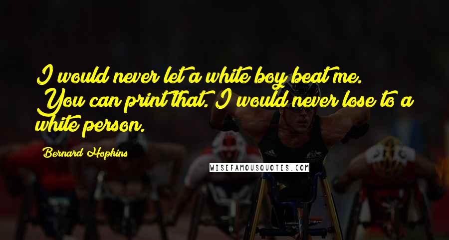 Bernard Hopkins Quotes: I would never let a white boy beat me. You can print that. I would never lose to a white person.