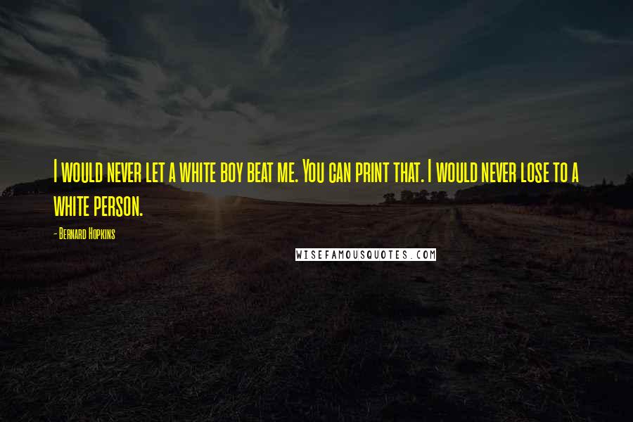 Bernard Hopkins Quotes: I would never let a white boy beat me. You can print that. I would never lose to a white person.