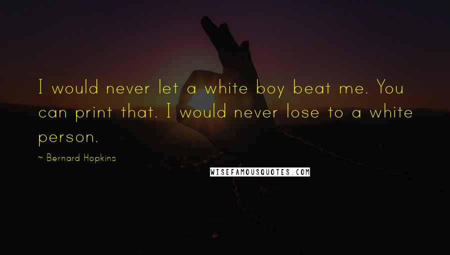 Bernard Hopkins Quotes: I would never let a white boy beat me. You can print that. I would never lose to a white person.