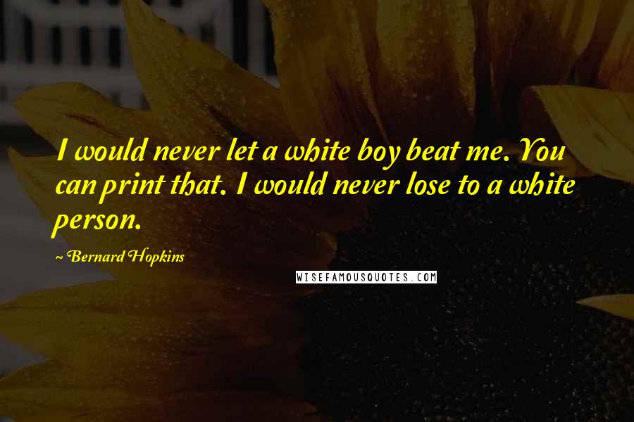 Bernard Hopkins Quotes: I would never let a white boy beat me. You can print that. I would never lose to a white person.
