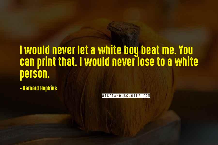 Bernard Hopkins Quotes: I would never let a white boy beat me. You can print that. I would never lose to a white person.