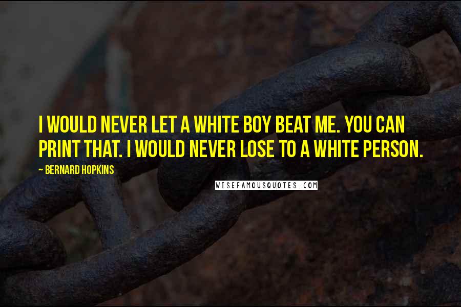 Bernard Hopkins Quotes: I would never let a white boy beat me. You can print that. I would never lose to a white person.