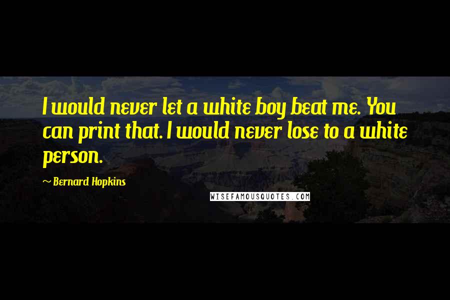 Bernard Hopkins Quotes: I would never let a white boy beat me. You can print that. I would never lose to a white person.