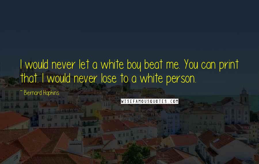 Bernard Hopkins Quotes: I would never let a white boy beat me. You can print that. I would never lose to a white person.