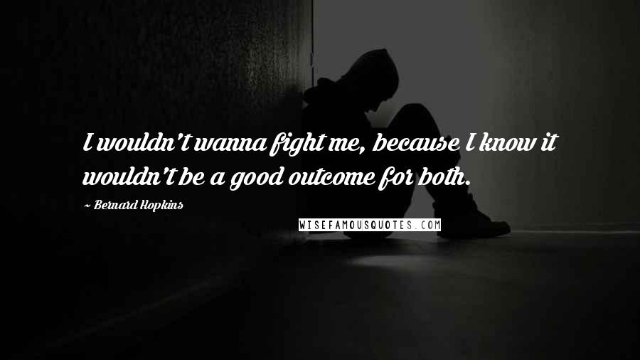 Bernard Hopkins Quotes: I wouldn't wanna fight me, because I know it wouldn't be a good outcome for both.