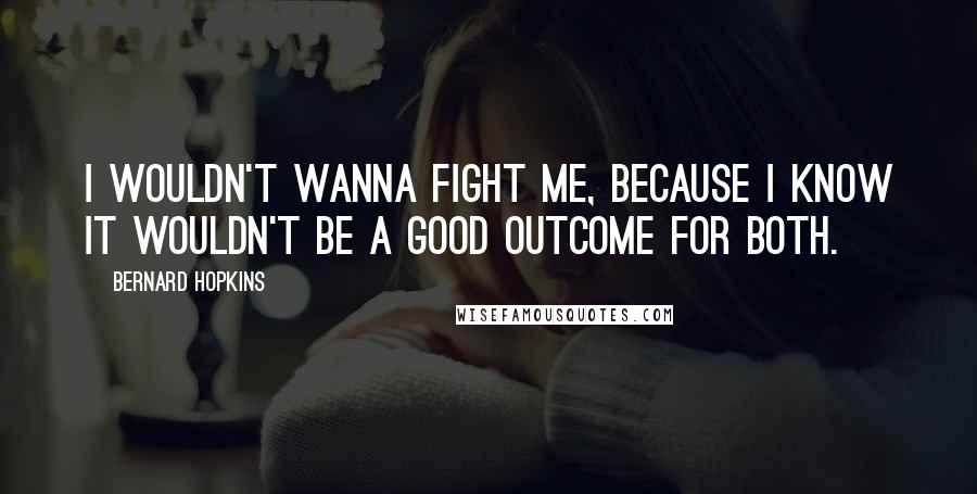 Bernard Hopkins Quotes: I wouldn't wanna fight me, because I know it wouldn't be a good outcome for both.