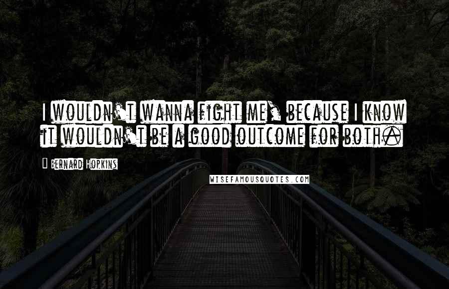 Bernard Hopkins Quotes: I wouldn't wanna fight me, because I know it wouldn't be a good outcome for both.