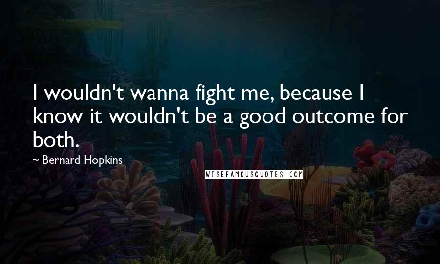 Bernard Hopkins Quotes: I wouldn't wanna fight me, because I know it wouldn't be a good outcome for both.