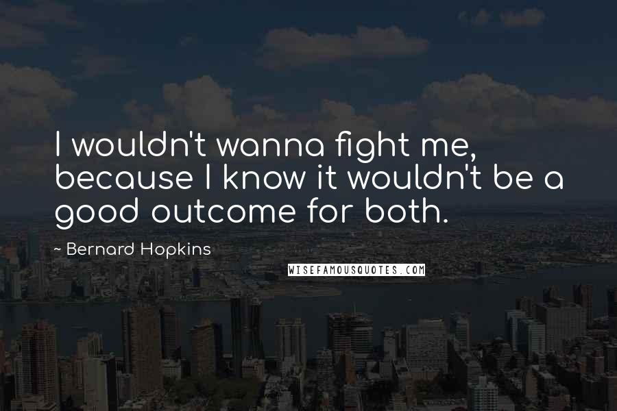 Bernard Hopkins Quotes: I wouldn't wanna fight me, because I know it wouldn't be a good outcome for both.