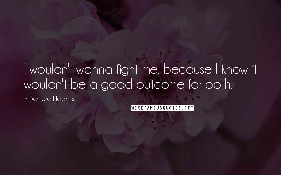 Bernard Hopkins Quotes: I wouldn't wanna fight me, because I know it wouldn't be a good outcome for both.