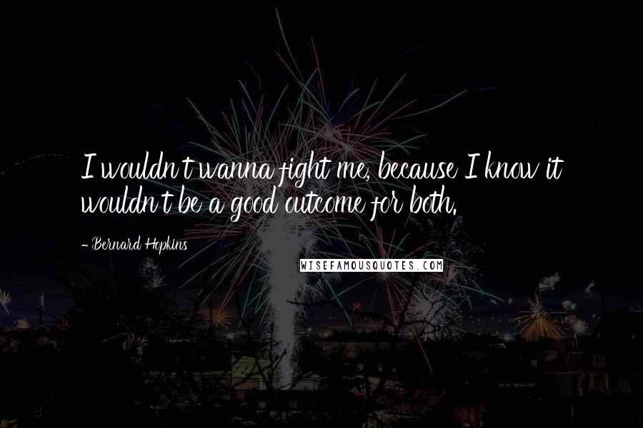 Bernard Hopkins Quotes: I wouldn't wanna fight me, because I know it wouldn't be a good outcome for both.
