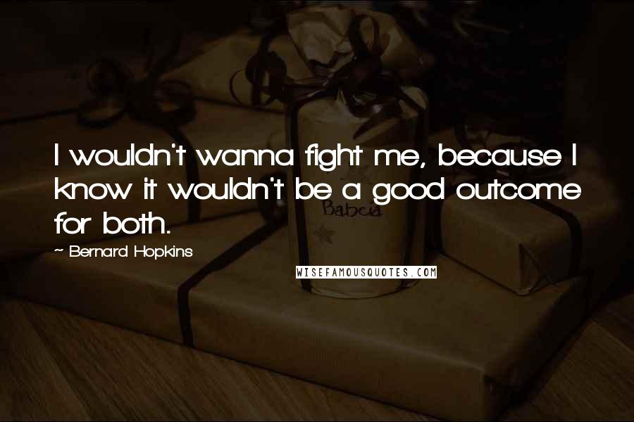 Bernard Hopkins Quotes: I wouldn't wanna fight me, because I know it wouldn't be a good outcome for both.