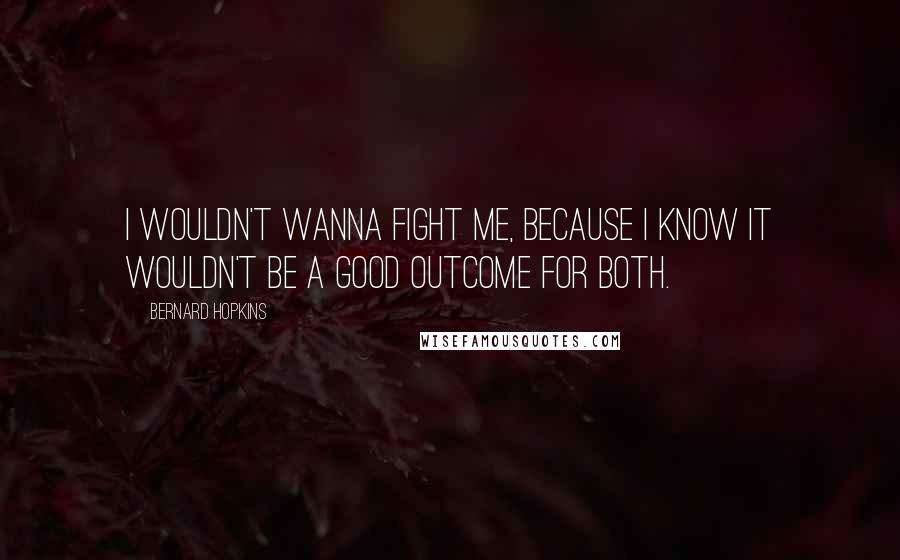 Bernard Hopkins Quotes: I wouldn't wanna fight me, because I know it wouldn't be a good outcome for both.