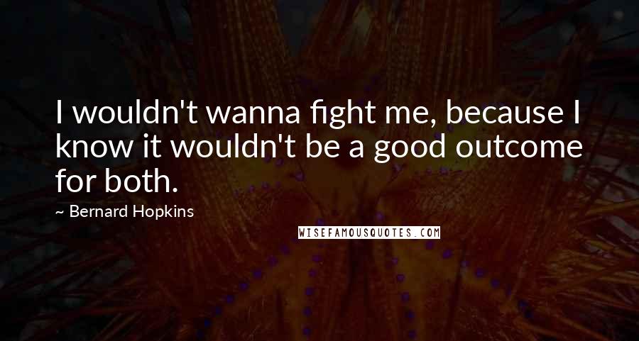 Bernard Hopkins Quotes: I wouldn't wanna fight me, because I know it wouldn't be a good outcome for both.