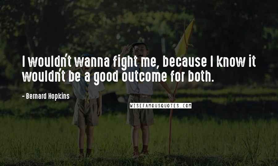 Bernard Hopkins Quotes: I wouldn't wanna fight me, because I know it wouldn't be a good outcome for both.