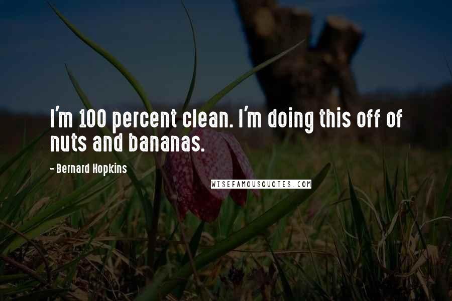 Bernard Hopkins Quotes: I'm 100 percent clean. I'm doing this off of nuts and bananas.