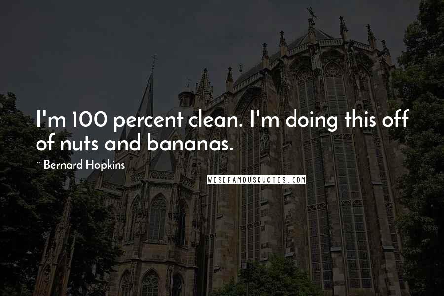 Bernard Hopkins Quotes: I'm 100 percent clean. I'm doing this off of nuts and bananas.